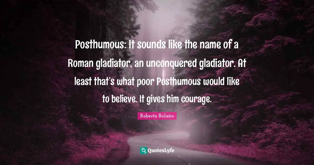Posthumous: It sounds like the name of a Roman gladiator, an unconquered gladiator. At least that’s what poor Posthumous would like to believe. It gives him courage.