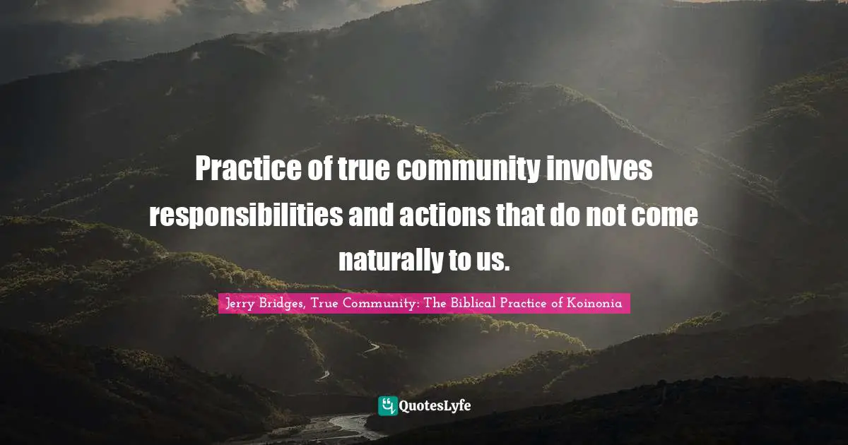 Practice of true community involves responsibilities and actions that do not come naturally to us.