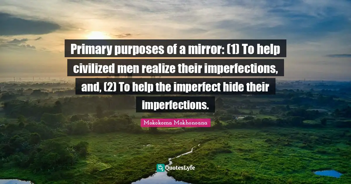 Primary purposes of a mirror: (1) To help civilized men realize their imperfections, and, (2) To help the imperfect hide their imperfections.