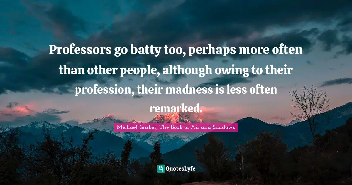 M. Shadows Quotes: "Professors go batty too, perhaps more often than other people, although owing to their profession, their madness is less often remarked."