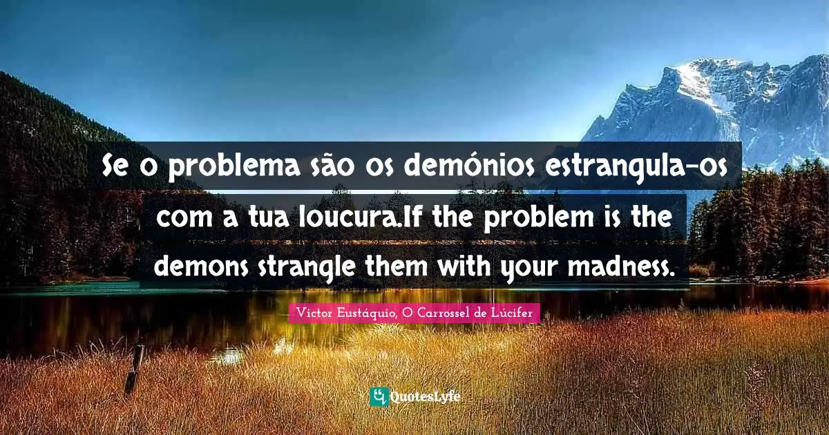 Se o problema são os demónios estrangula-os com a tua loucura.If the problem is the demons strangle them with your madness.