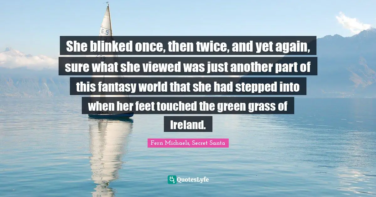 She blinked once, then twice, and yet again, sure what she viewed was just another part of this fantasy world that she had stepped into when her feet touched the green grass of Ireland.