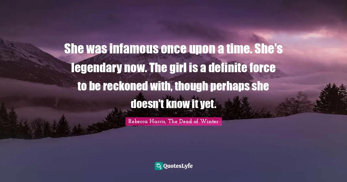 Infamous Quotes: "She was infamous once upon a time. She's legendary now. The girl is a definite force to be reckoned with, though perhaps she doesn't know it yet."