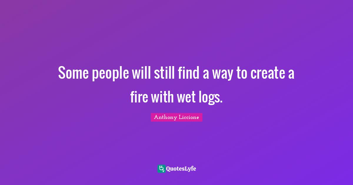 Some people will still find a way to create a fire with wet logs.