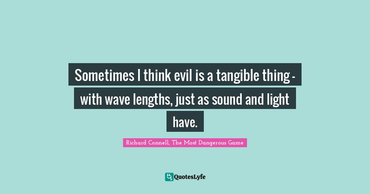 Sometimes I think evil is a tangible thing - with wave lengths, just as sound and light have.
