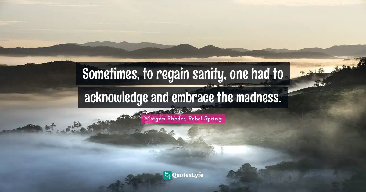 Morgan Rhodes Quotes: "Sometimes, to regain sanity, one had to acknowledge and embrace the madness."