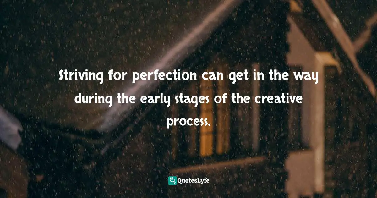 Striving for perfection can get in the way during the early stages of the creative process.
