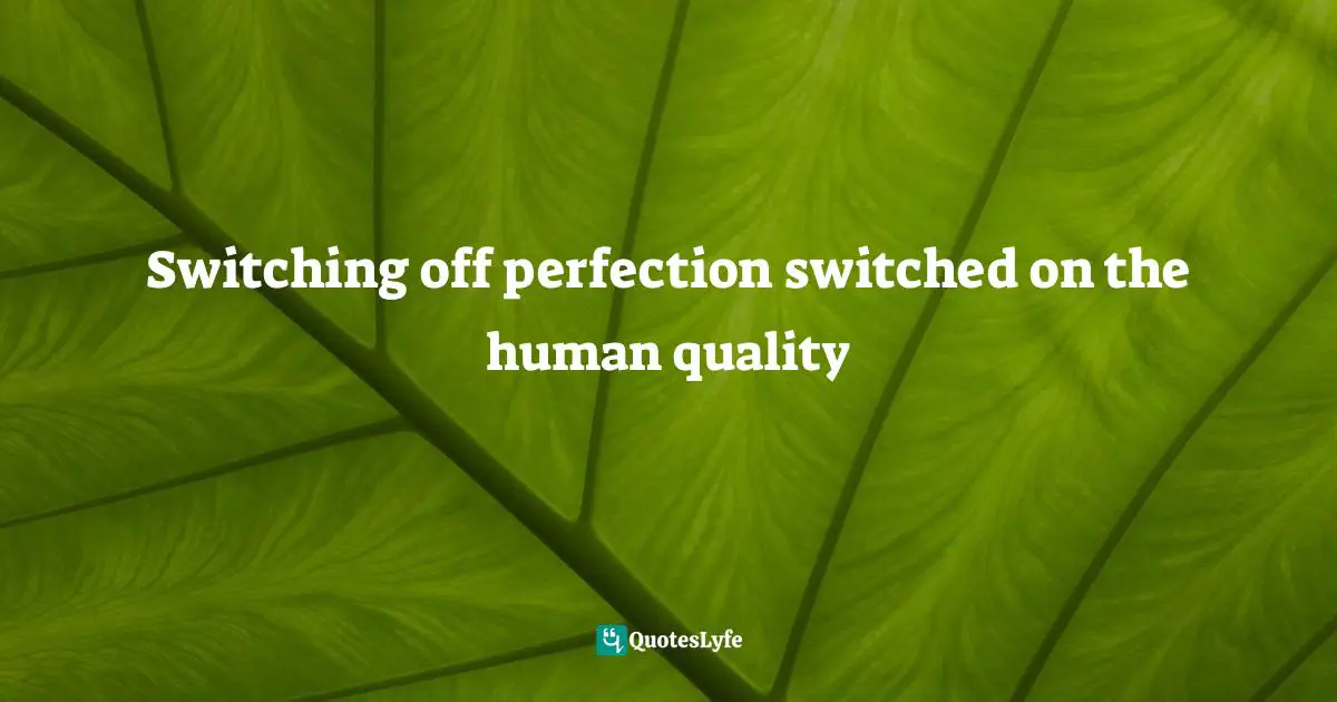 Switching off perfection switched on the human quality