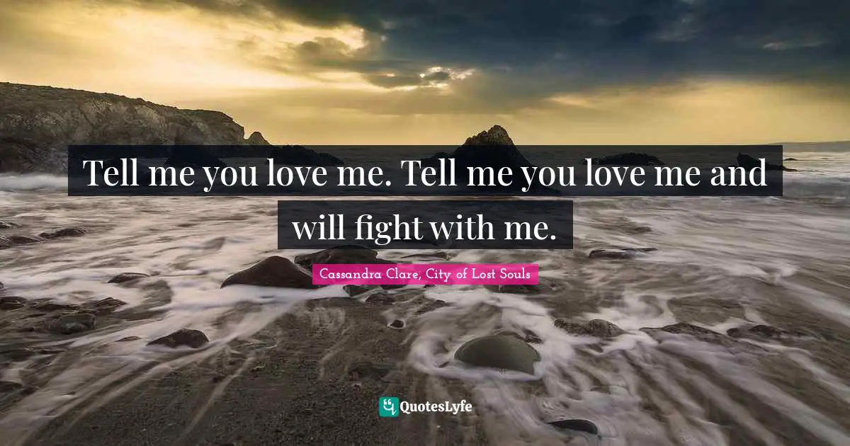 Tell me you love me. Tell me you love me and will fight with me.