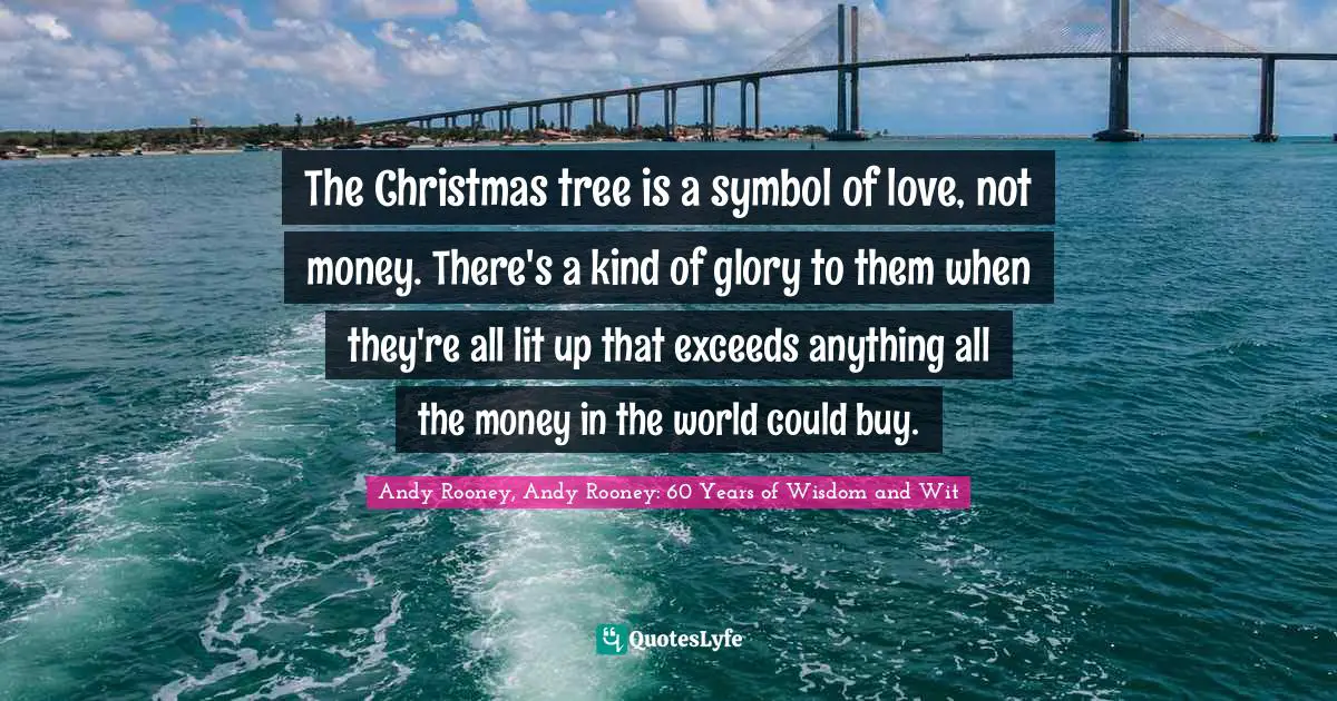 The Christmas tree is a symbol of love, not money. There's a kind of glory to them when they're all lit up that exceeds anything all the money in the world could buy.