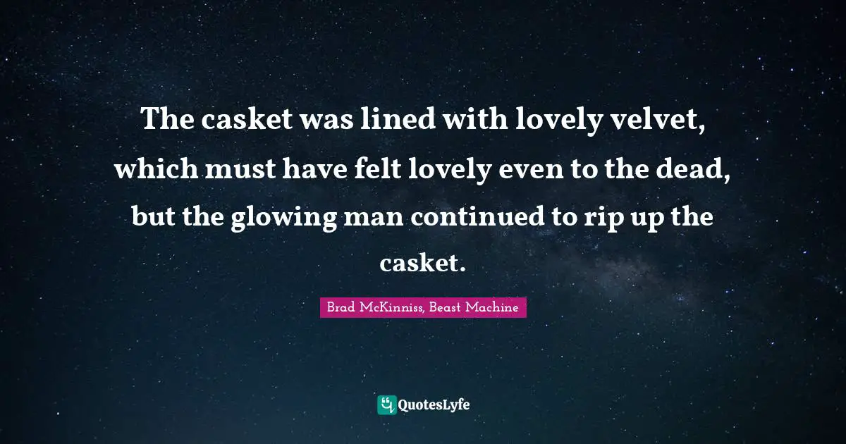 The casket was lined with lovely velvet, which must have felt lovely even to the dead, but the glowing man continued to rip up the casket.