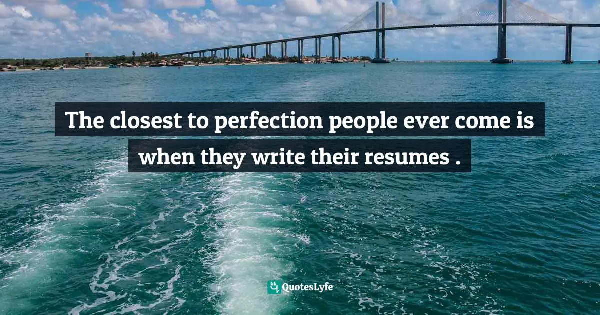 John C. Maxwell, The 360 Degree Leader: Developing Your Influence from Anywhere in the Organization Quotes: The closest to perfection people ever come is when they write their resumes .