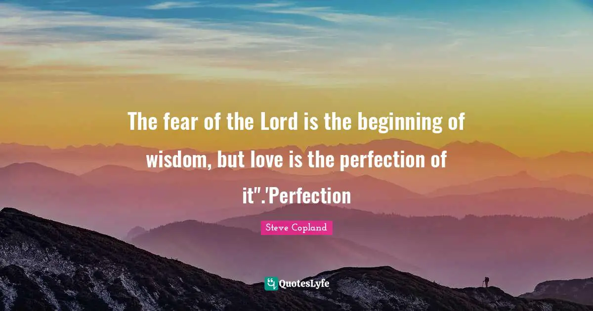 The fear of the Lord is the beginning of wisdom, but love is the perfection of it".'Perfection