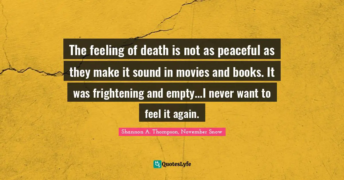 The feeling of death is not as peaceful as they make it sound in movies and books. It was frightening and empty...I never want to feel it again.