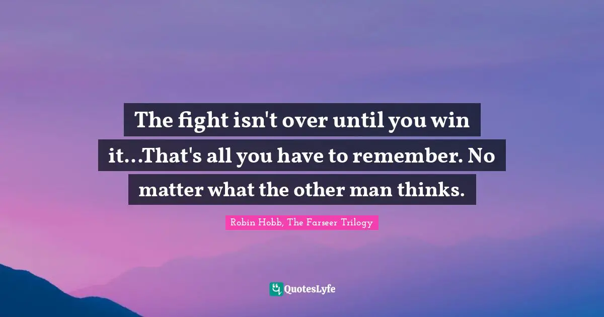The fight isn't over until you win it...That's all you have to remember. No matter what the other man thinks.