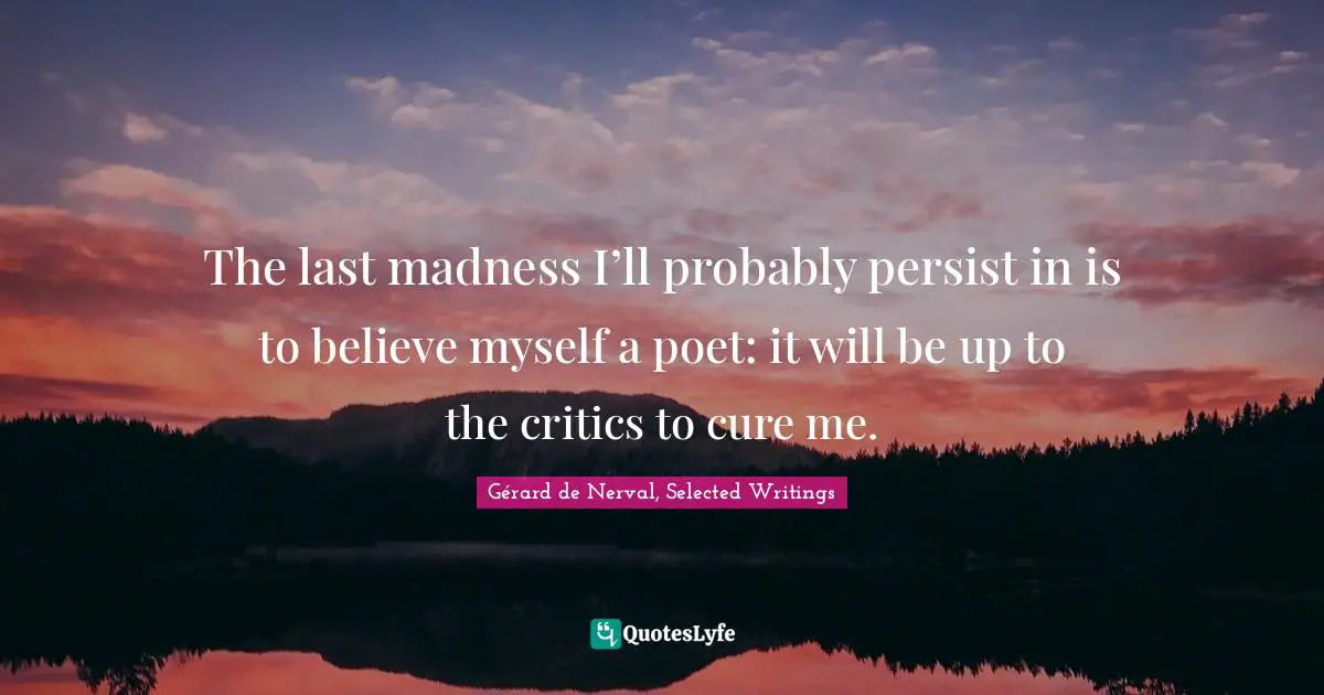 The last madness I’ll probably persist in is to believe myself a poet: it will be up to the critics to cure me.