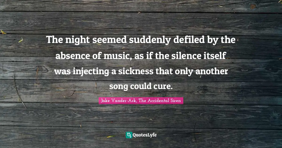 The night seemed suddenly defiled by the absence of music, as if the silence itself was injecting a sickness that only another song could cure.