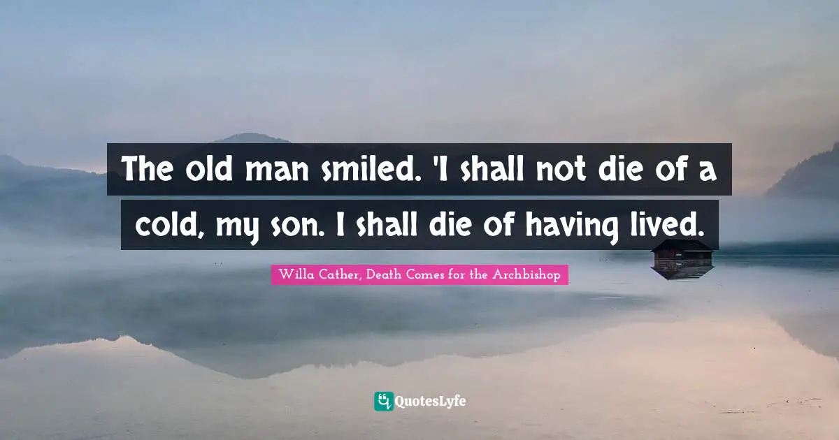 The old man smiled. 'I shall not die of a cold, my son. I shall die of having lived.