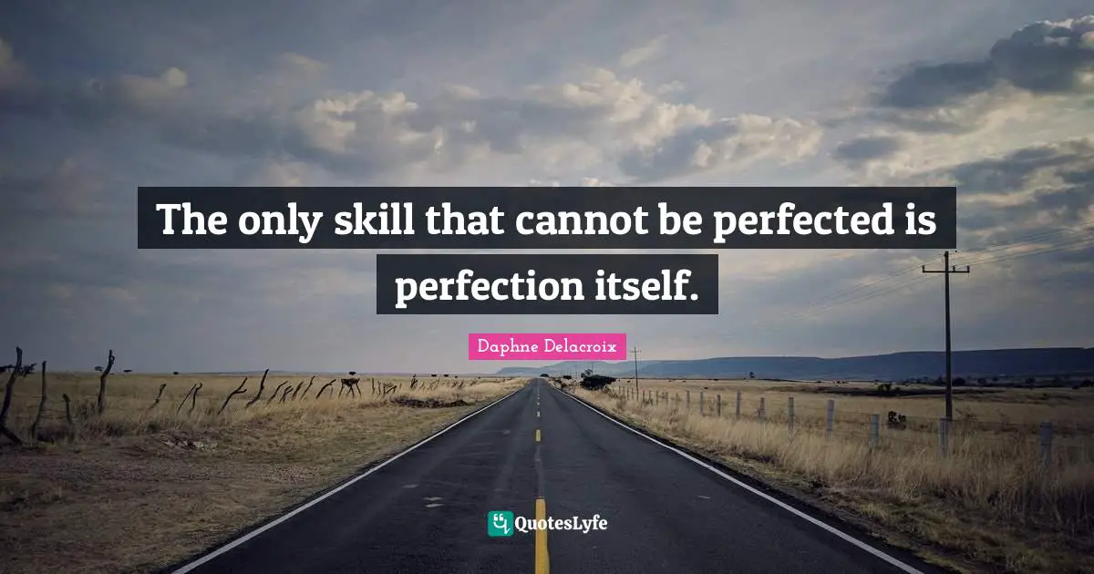 The only skill that cannot be perfected is perfection itself.