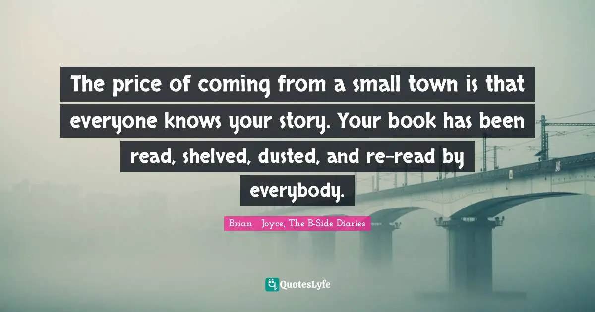 Young Adult Fiction Quotes: "The price of coming from a small town is that everyone knows your story. Your book has been read, shelved, dusted, and re-read by everybody."