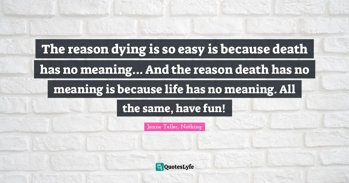 The reason dying is so easy is because death has no meaning... And the reason death has no meaning is because life has no meaning. All the same, have fun!