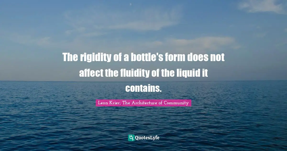Leon Krier, The Architecture Of Community Quotes: "The rigidity of a bottle's form does not affect the fluidity of the liquid it contains."