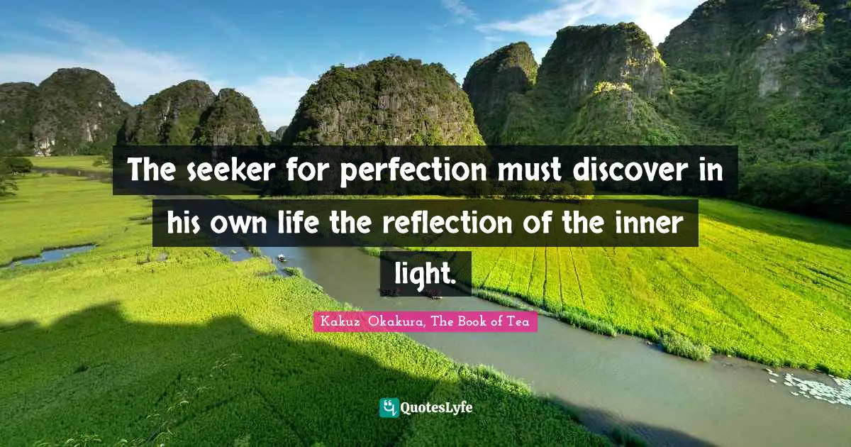 Kakuzō Okakura, The Book Of Tea Quotes: "The seeker for perfection must discover in his own life the reflection of the inner light."