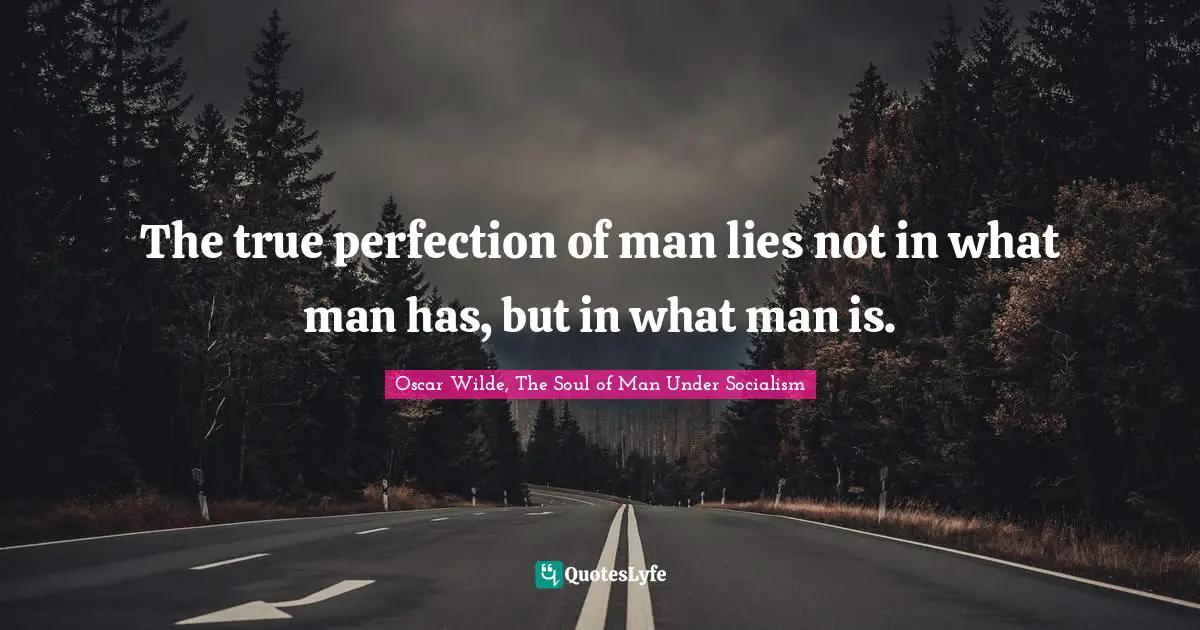 The true perfection of man lies not in what man has, but in what man is.