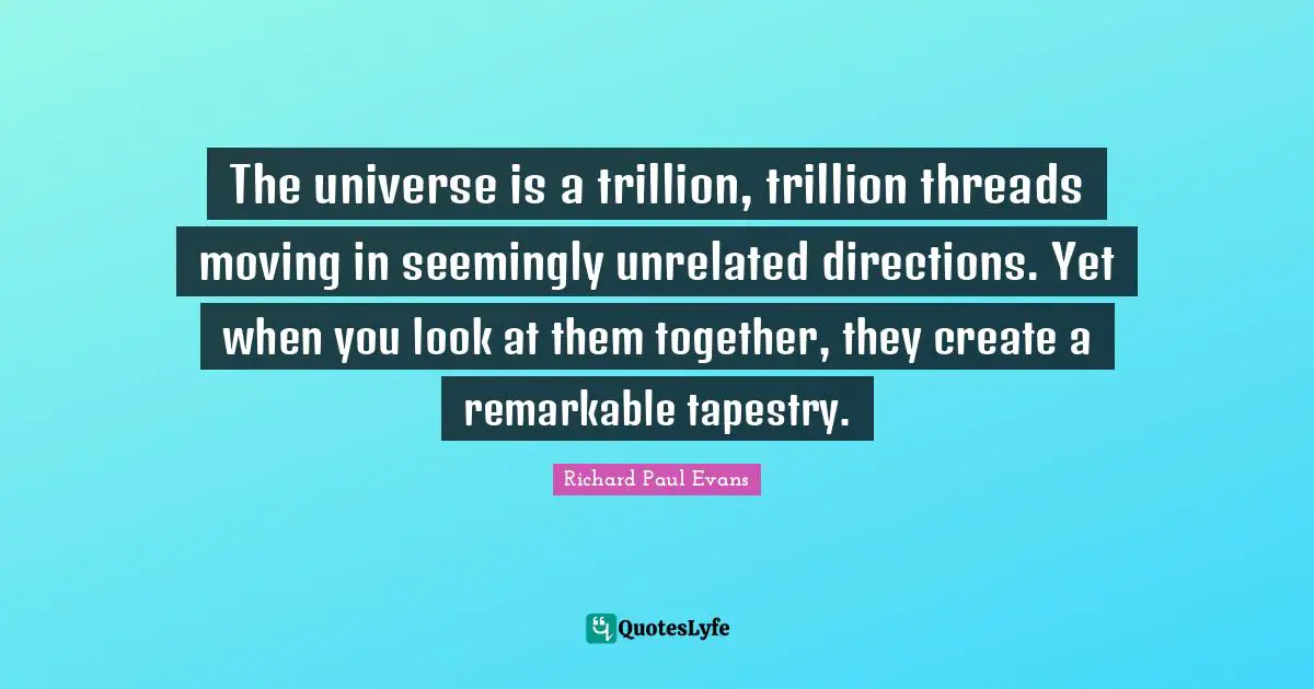The universe is a trillion, trillion threads moving in seemingly unrelated directions. Yet when you look at them together, they create a remarkable tapestry.