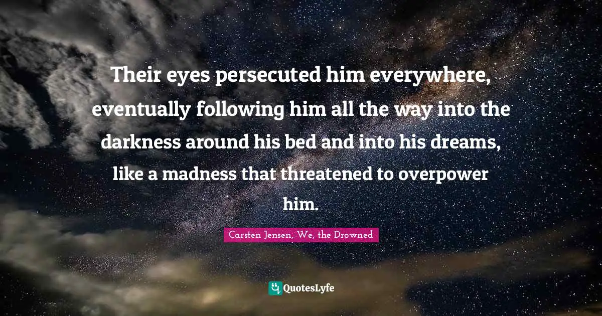 Their eyes persecuted him everywhere, eventually following him all the way into the darkness around his bed and into his dreams, like a madness that threatened to overpower him.