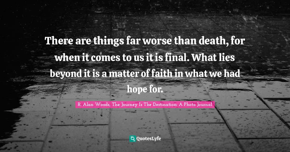 R. Alan Woods Quotes: "There are things far worse than death, for when it comes to us it is final. What lies beyond it is a matter of faith in what we had hope for."