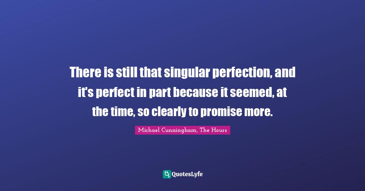 Michael Cunningham, The Hours Quotes: "There is still that singular perfection, and it's perfect in part because it seemed, at the time, so clearly to promise more."