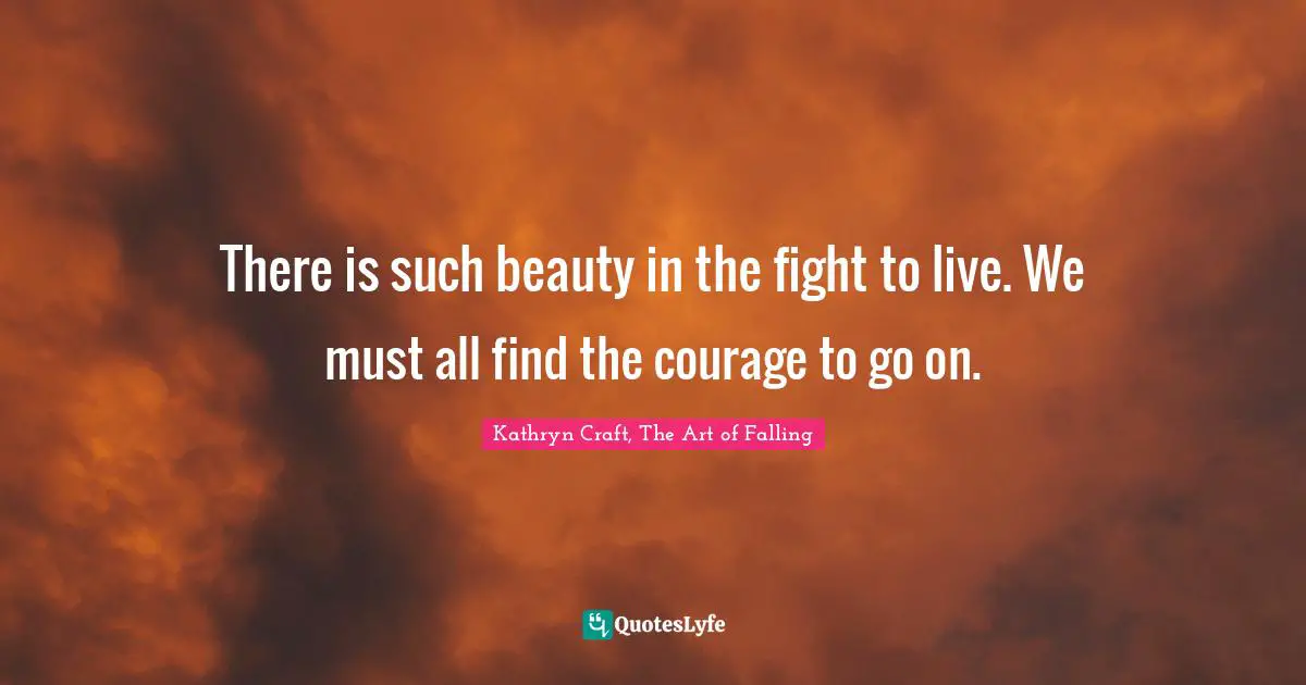 There is such beauty in the fight to live. We must all find the courage to go on.