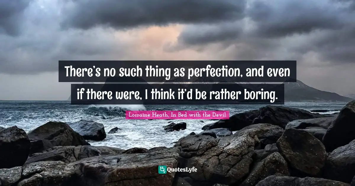 There’s no such thing as perfection, and even if there were, I think it’d be rather boring.