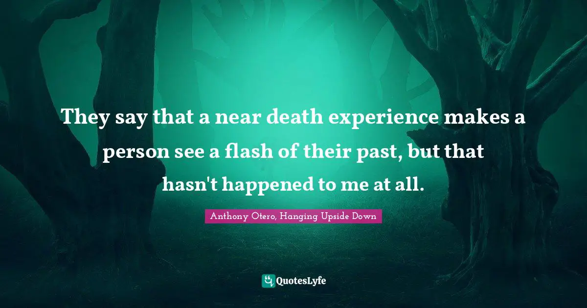 They say that a near death experience makes a person see a flash of their past, but that hasn't happened to me at all.
