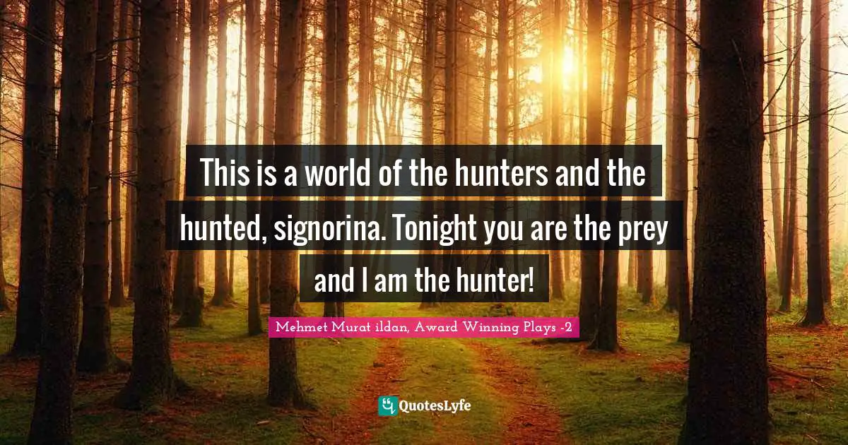 This is a world of the hunters and the hunted, signorina. Tonight you are the prey and I am the hunter!
