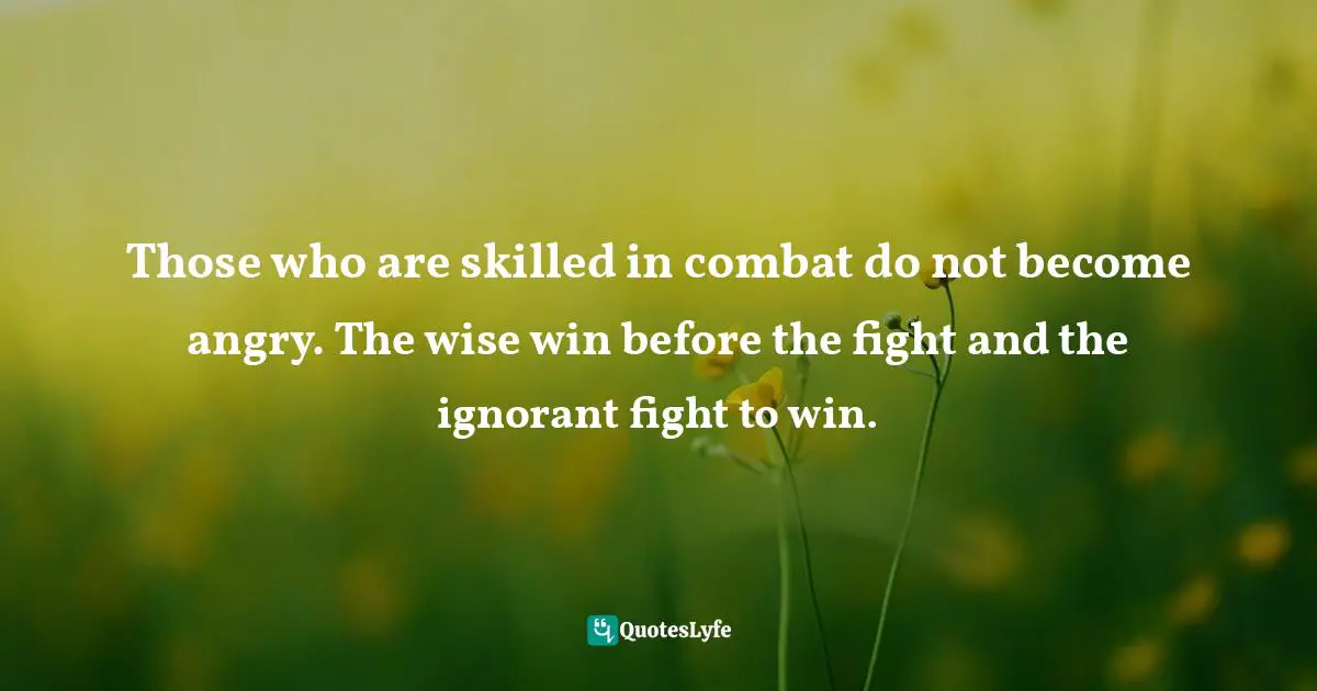 Those who are skilled in combat do not become angry. The wise win before the fight and the ignorant fight to win.