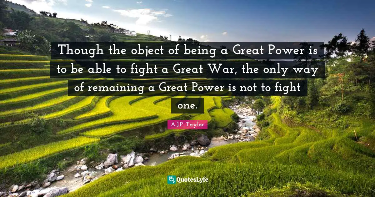 Though the object of being a Great Power is to be able to fight a Great War, the only way of remaining a Great Power is not to fight one.