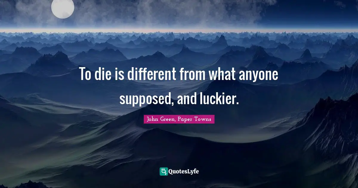 To die is different from what anyone supposed, and luckier.