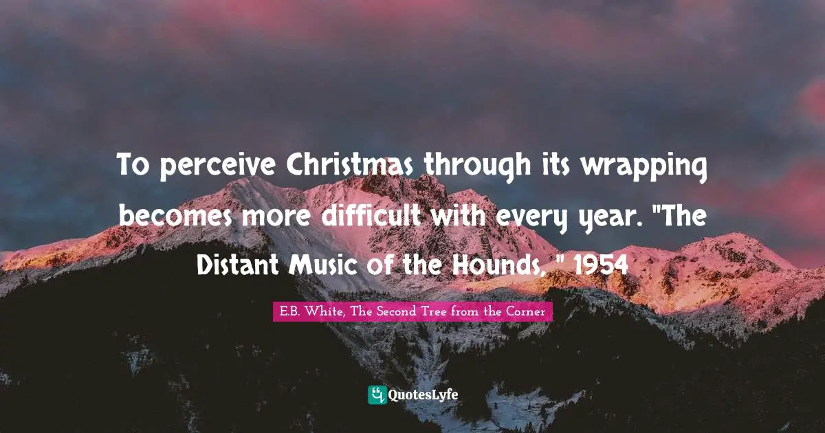 E.J.H. Corner Quotes: "To perceive Christmas through its wrapping becomes more difficult with every year. "The Distant Music of the Hounds, " 1954"