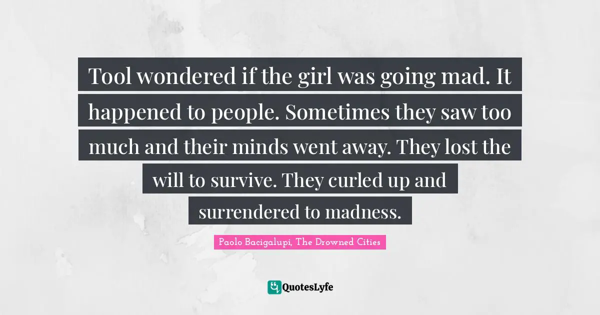 Tool wondered if the girl was going mad. It happened to people. Sometimes they saw too much and their minds went away. They lost the will to survive. They curled up and surrendered to madness.