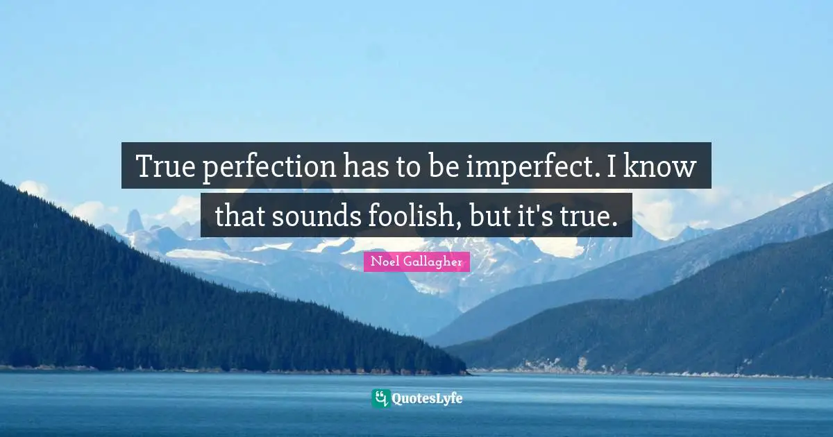 Noel Gallagher Quotes: "True perfection has to be imperfect. I know that sounds foolish, but it's true."