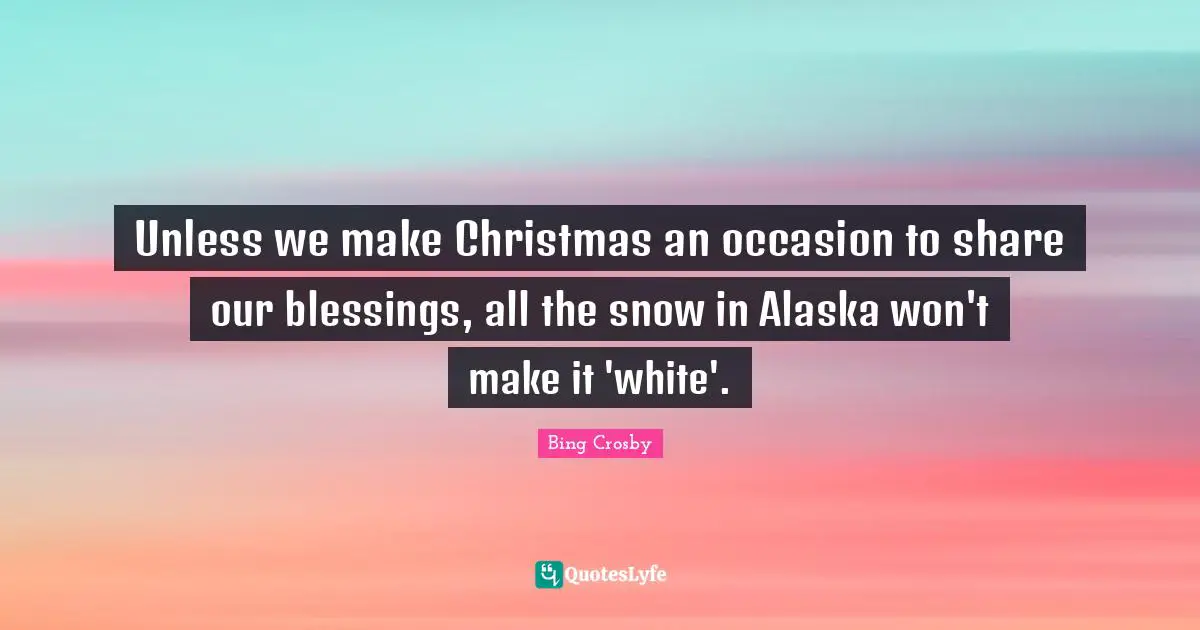 Christmas Quotes: "Unless we make Christmas an occasion to share our blessings, all the snow in Alaska won't make it 'white'."