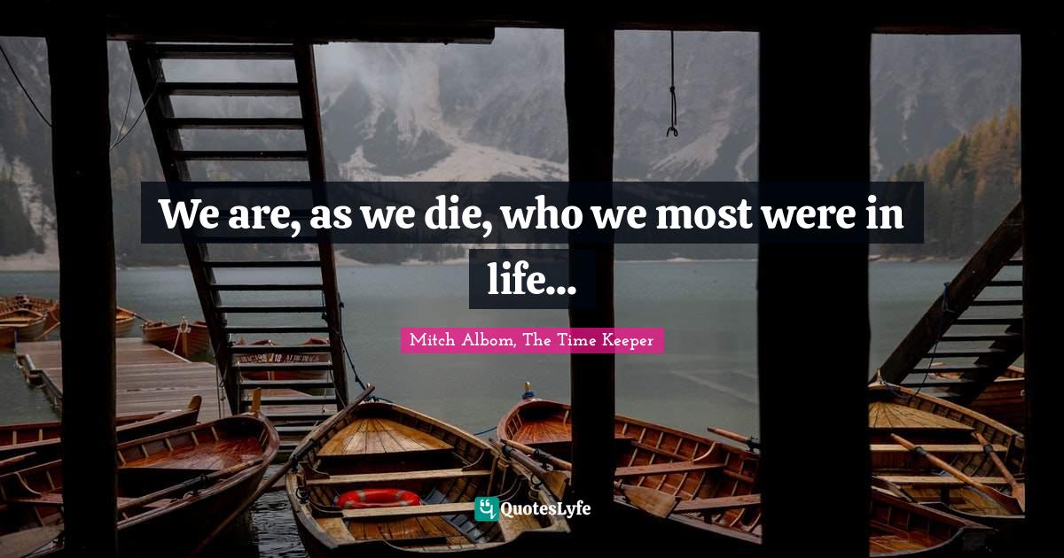 We are, as we die, who we most were in life...... Quote by Mitch Albom