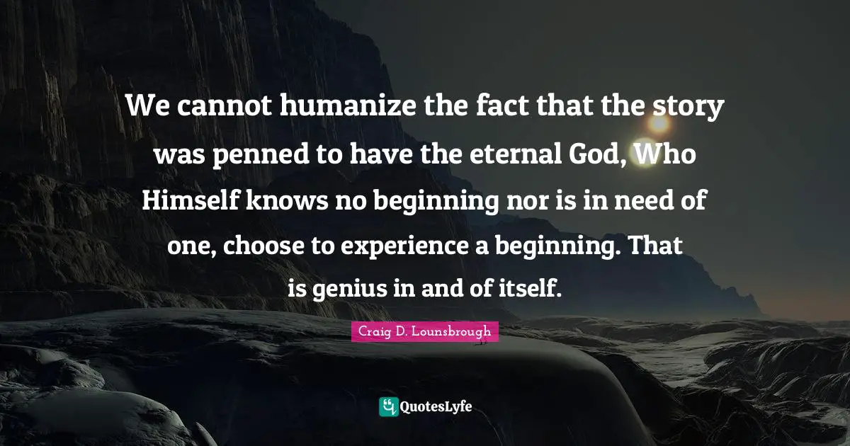 We cannot humanize the fact that the story was penned to have the eternal God, Who Himself knows no beginning nor is in need of one, choose to experience a beginning. That is genius in and of itself.