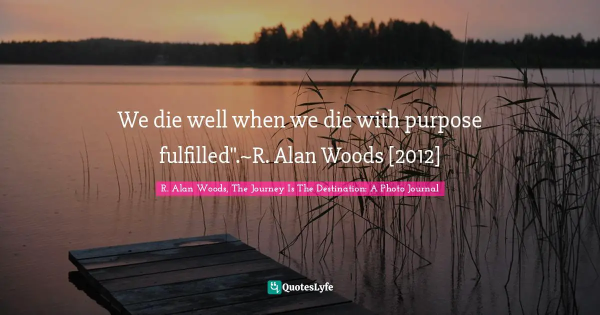 R. Alan Woods Quotes: "We die well when we die with purpose fulfilled".~R. Alan Woods [2012]"