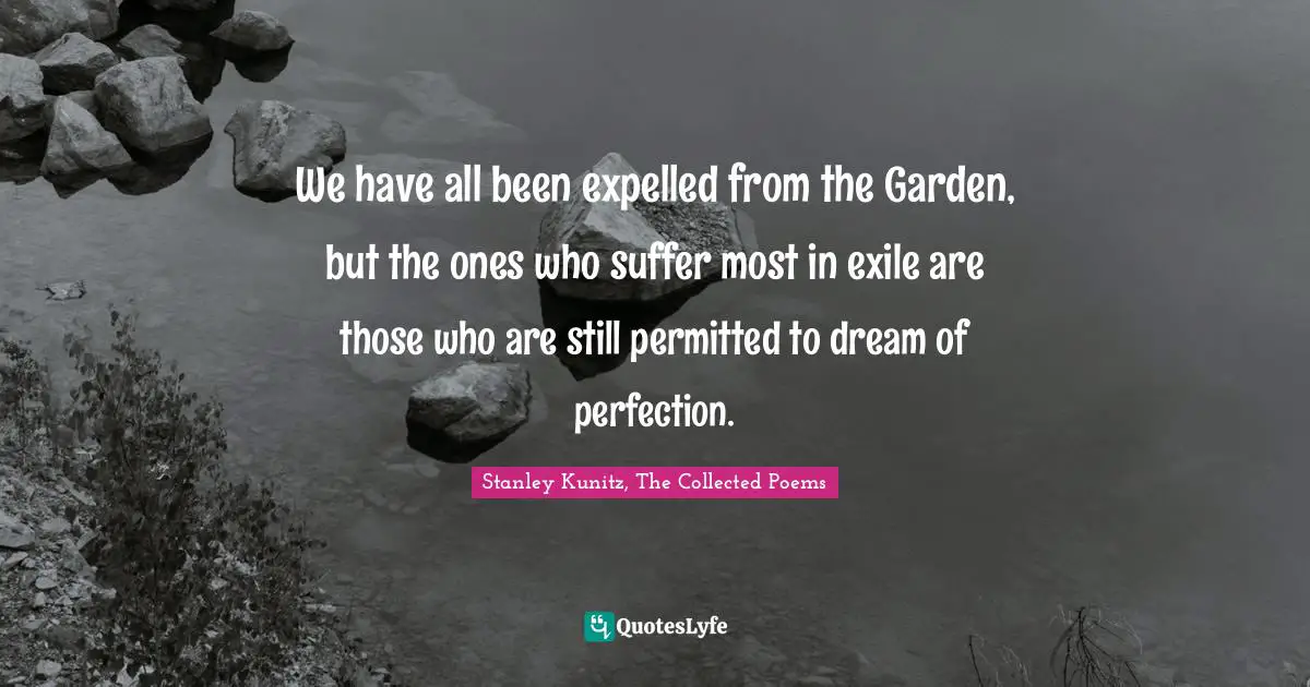 We have all been expelled from the Garden, but the ones who suffer most in exile are those who are still permitted to dream of perfection.
