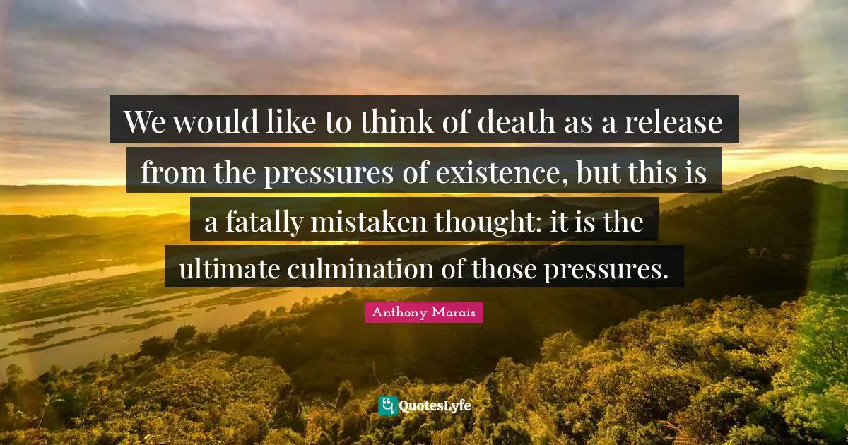 We would like to think of death as a release from the pressures of existence, but this is a fatally mistaken thought: it is the ultimate culmination of those pressures.