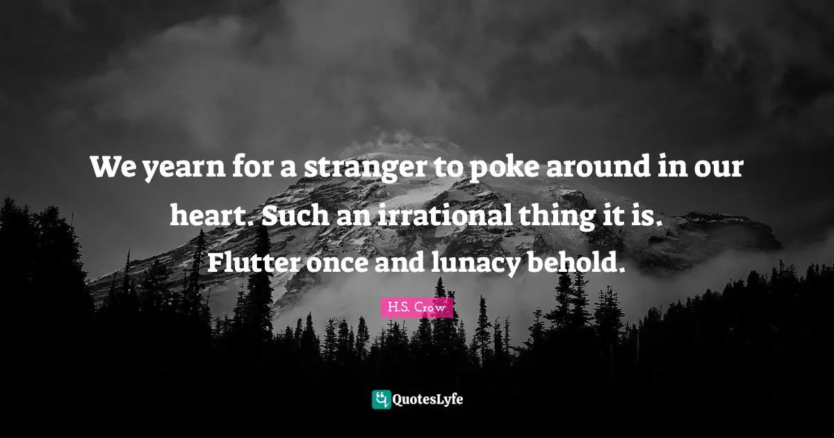 We yearn for a stranger to poke around in our heart. Such an irrational thing it is. Flutter once and lunacy behold.