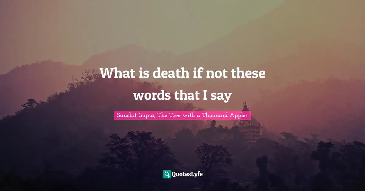 Sanchit Gupta, The Tree With A Thousand Apples Quotes: "What is death if not these words that I say"